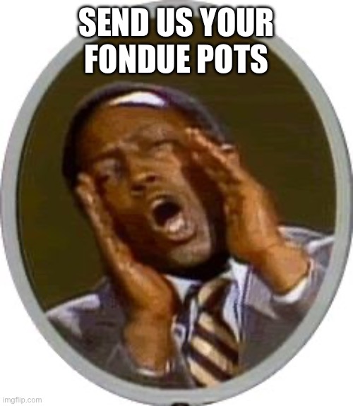 Hard of hearing man | SEND US YOUR FONDUE POTS | image tagged in hard of hearing man | made w/ Imgflip meme maker