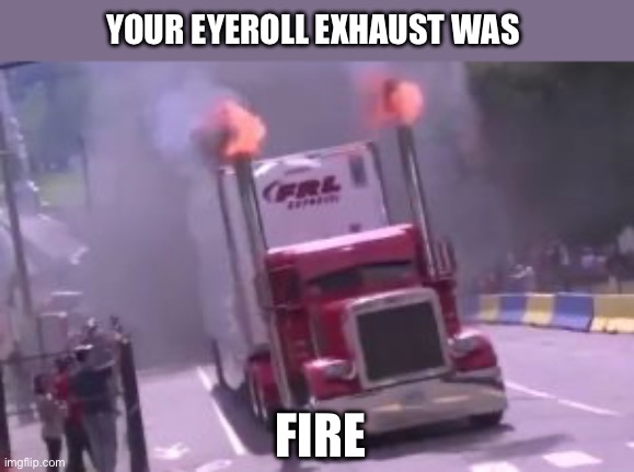 Exhausting puns | YOUR EYEROLL EXHAUST WAS FIRE | image tagged in semi truck exhaust,fire | made w/ Imgflip meme maker