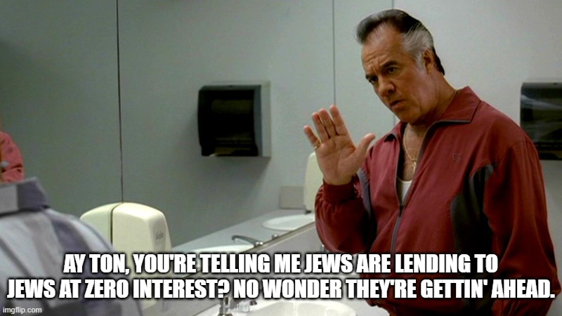Interest Free Loans | AY TON, YOU'RE TELLING ME JEWS ARE LENDING TO JEWS AT ZERO INTEREST? NO WONDER THEY'RE GETTIN' AHEAD. | image tagged in ay tone,jews,loans | made w/ Imgflip meme maker