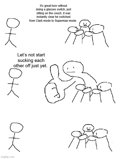 Big thumb guy | It's great how without doing a glasses switch, just sitting on the couch, it was instantly clear he switched from Clark mode to Superman mode. Let’s not start sucking each other off just yet. | image tagged in big thumb guy | made w/ Imgflip meme maker