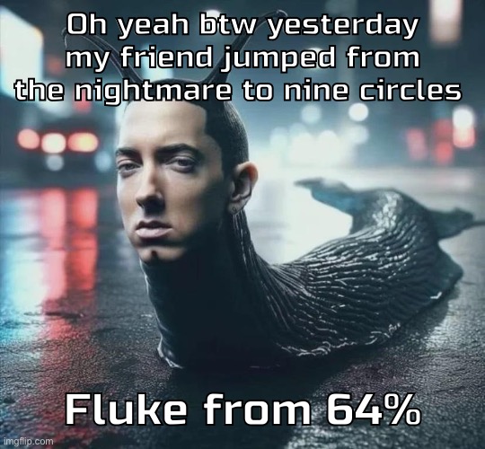 Up next: slaughterhouse | Oh yeah btw yesterday my friend jumped from the nightmare to nine circles; Fluke from 64% | image tagged in slime shady | made w/ Imgflip meme maker