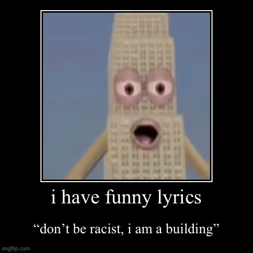 don’t be racist i am a building | i have funny lyrics | “don’t be racist, i am a building” | image tagged in funny,demotivationals,lyrics | made w/ Imgflip demotivational maker