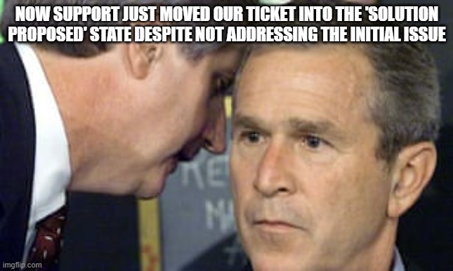 Not again | NOW SUPPORT JUST MOVED OUR TICKET INTO THE 'SOLUTION PROPOSED' STATE DESPITE NOT ADDRESSING THE INITIAL ISSUE | image tagged in george bush 9/11 | made w/ Imgflip meme maker