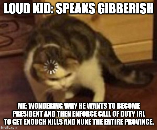 When you know what language they're speaking. | LOUD KID: SPEAKS GIBBERISH; ME: WONDERING WHY HE WANTS TO BECOME PRESIDENT AND THEN ENFORCE CALL OF DUTY IRL TO GET ENOUGH KILLS AND NUKE THE ENTIRE PROVINCE. | image tagged in loading cat | made w/ Imgflip meme maker