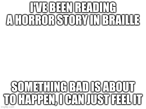dad joke for your forehead | I'VE BEEN READING A HORROR STORY IN BRAILLE; SOMETHING BAD IS ABOUT TO HAPPEN, I CAN JUST FEEL IT | made w/ Imgflip meme maker