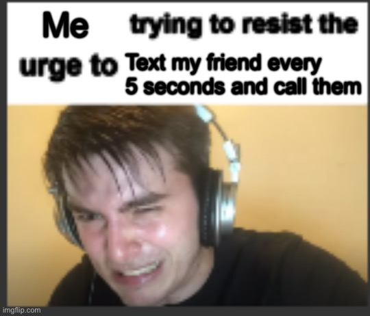I think I have paranoia idk | Me; Text my friend every 5 seconds and call them | image tagged in x trying to resist the urge to x,texting,call,friends | made w/ Imgflip meme maker