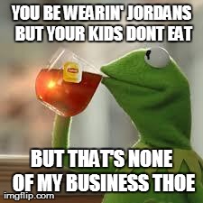 But That's None Of My Business | YOU BE WEARIN' JORDANS BUT YOUR KIDS DONT EAT BUT THAT'S NONE OF MY BUSINESS THOE | image tagged in kermit the frog | made w/ Imgflip meme maker