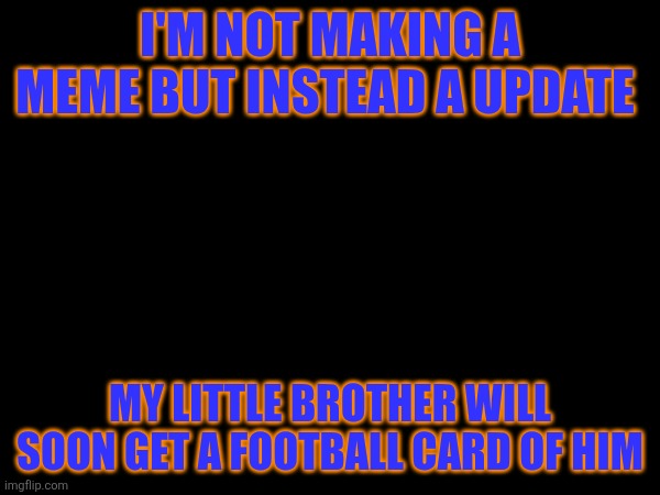 No meme | I'M NOT MAKING A MEME BUT INSTEAD A UPDATE; MY LITTLE BROTHER WILL SOON GET A FOOTBALL CARD OF HIM | image tagged in not meme | made w/ Imgflip meme maker