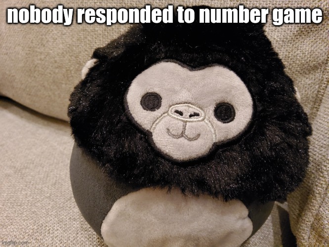 Gorilla plush | nobody responded to number game | image tagged in gorilla plush | made w/ Imgflip meme maker
