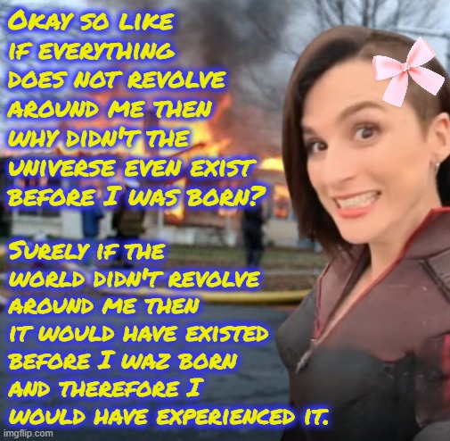 Checkmate! If I wazn't the main character then the universe would be older than me. And therefore I would know about it. | Okay so like if everything does not revolve around me then why didn't the universe even exist before I was born? Surely if the world didn't revolve around me then it would have existed before I waz born and therefore I would have experienced it. | image tagged in disaster girl stormfront edition | made w/ Imgflip meme maker