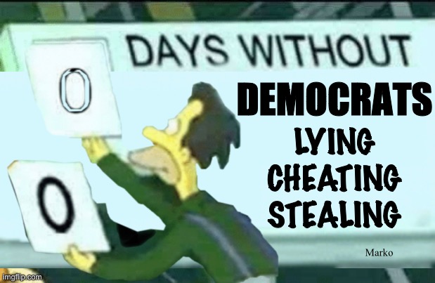 As if we need to keep count!  It’s Always ZERO | DEMOCRATS; LYING
CHEATING
STEALING; Marko | image tagged in 0 days without lenny simpsons,dumbocrats r not just stoopid,dems are evil lying cheating stealing pos,fjb voters kissmyass | made w/ Imgflip meme maker