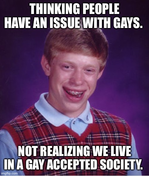 Gay no problem. | THINKING PEOPLE HAVE AN ISSUE WITH GAYS. NOT REALIZING WE LIVE IN A GAY ACCEPTED SOCIETY. | image tagged in memes,bad luck brian | made w/ Imgflip meme maker