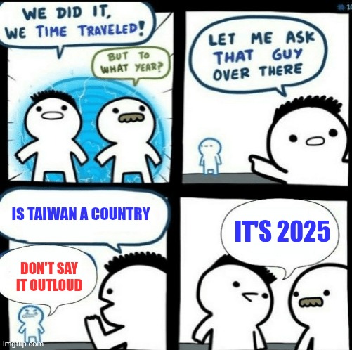 It is, not | IS TAIWAN A COUNTRY; IT'S 2025; DON'T SAY IT OUTLOUD | image tagged in time travelled but to what year,memes,funny,a random meme | made w/ Imgflip meme maker