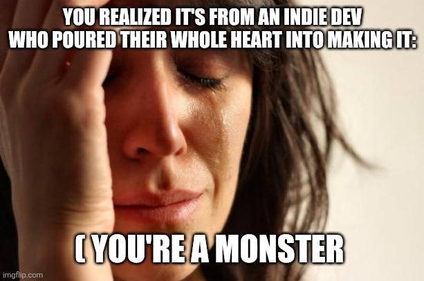 First World Problems Meme | YOU REALIZED IT'S FROM AN INDIE DEV WHO POURED THEIR WHOLE HEART INTO MAKING IT: ( YOU'RE A MONSTER | image tagged in memes,first world problems | made w/ Imgflip meme maker