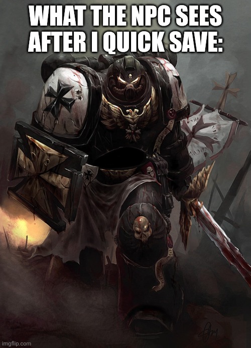 Warhammer 40k Black Templar | WHAT THE NPC SEES AFTER I QUICK SAVE: | image tagged in warhammer 40k black templar | made w/ Imgflip meme maker