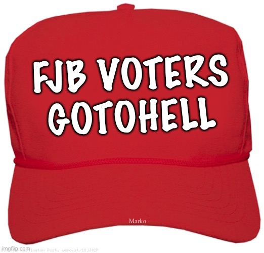 FJB VOTERS are responsible more than Brandon | FJB VOTERS
GOTOHELL; Marko | image tagged in blank red maga hat,democrats make me wanna puke,country killers,self serving evil idiots,progressives are the worst | made w/ Imgflip meme maker