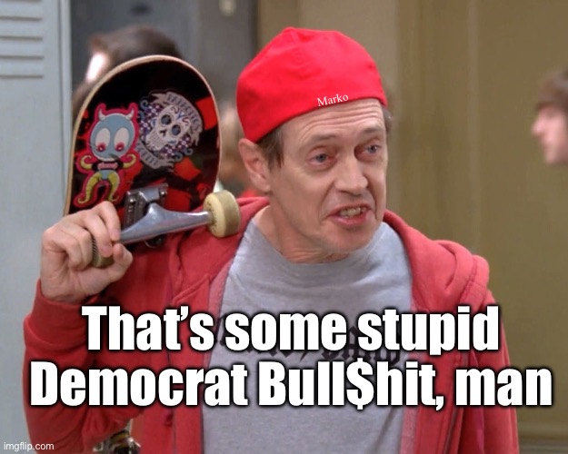 THEY don’t even believe the Crap coming out of their mouths | Marko; That’s some stupid
Democrat Bull$hit, man | image tagged in steve buscemi fellow kids,dimbocrat demonrat,no values no principles,fjb voters progressives can kissmyass | made w/ Imgflip meme maker