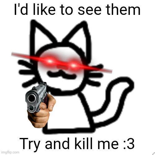 I'd like to see them Try and kill me :3 | image tagged in goober 3 | made w/ Imgflip meme maker