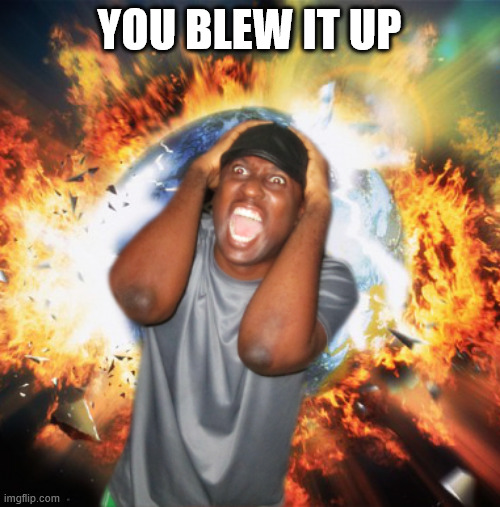 END OF THE WORLD | YOU BLEW IT UP | image tagged in end of the world | made w/ Imgflip meme maker