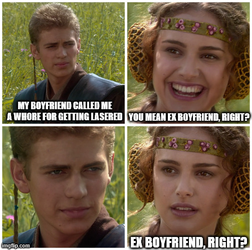 I’m going to change the world. For the better right? Star Wars. | MY BOYFRIEND CALLED ME A WHORE FOR GETTING LASERED; YOU MEAN EX BOYFRIEND, RIGHT? EX BOYFRIEND, RIGHT? | image tagged in i m going to change the world for the better right star wars | made w/ Imgflip meme maker
