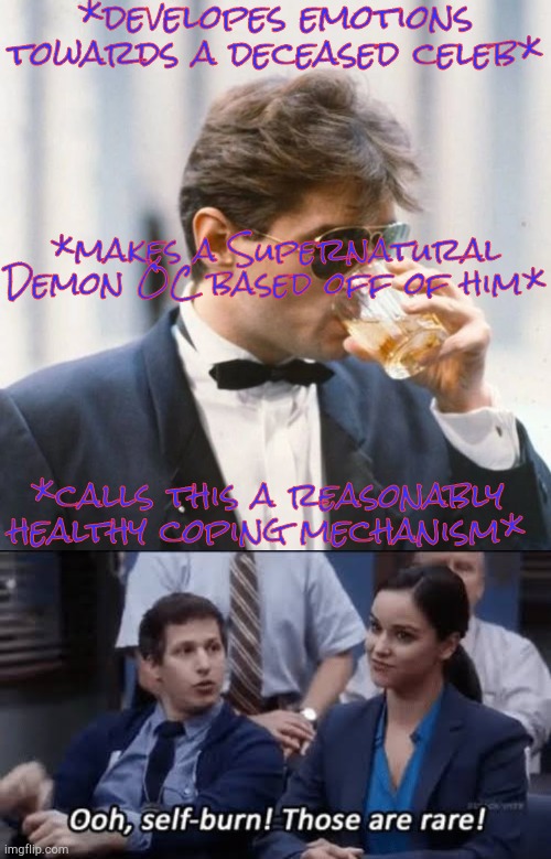 Another Day Of Being Me | *developes emotions towards a deceased celeb*; *makes a Supernatural Demon OC based off of him*; *calls this a reasonably healthy coping mechanism* | image tagged in falco unsee potion iii,ooh self-burn those are rare,demon,original character,supernatural,emotions | made w/ Imgflip meme maker