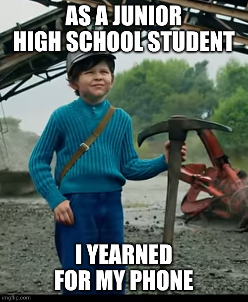 As a junior high school student I yearned for my phone | AS A JUNIOR HIGH SCHOOL STUDENT; I YEARNED FOR MY PHONE | image tagged in as a child i yearned for the mines | made w/ Imgflip meme maker