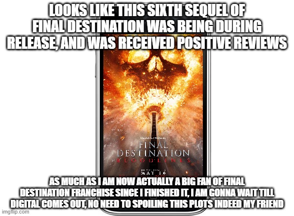 Final Destination 6: Bloodlines is now during release and out now in theatres | LOOKS LIKE THIS SIXTH SEQUEL OF FINAL DESTINATION WAS BEING DURING RELEASE, AND WAS RECEIVED POSITIVE REVIEWS; AS MUCH AS I AM NOW ACTUALLY A BIG FAN OF FINAL DESTINATION FRANCHISE SINCE I FINISHED IT, I AM GONNA WAIT TILL DIGITAL COMES OUT, NO NEED TO SPOILING THIS PLOTS INDEED MY FRIEND | image tagged in cellphone,meme,memes,final destination,final destination bloodlines,out now | made w/ Imgflip meme maker