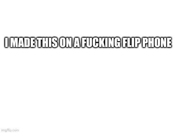 Try to one up me | I MADE THIS ON A FUCKING FLIP PHONE | image tagged in blank white template | made w/ Imgflip meme maker