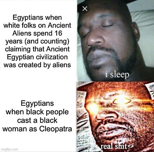 Sleeping Shaq Meme | Egyptians when white folks on Ancient Aliens spend 16 years (and counting) claiming that Ancient Egyptian civilization was created by aliens; Egyptians when black people cast a black woman as Cleopatra | image tagged in memes,sleeping shaq | made w/ Imgflip meme maker