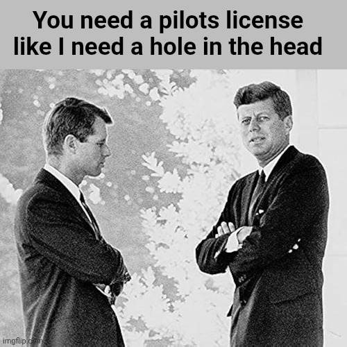 You need a pilots license like I need a hole in the head | image tagged in dark humor,john f kennedy,i'm sorry | made w/ Imgflip meme maker