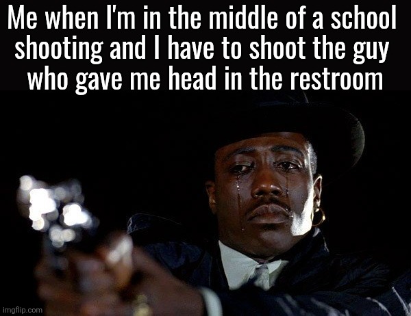 Crying man with gun | Me when I'm in the middle of a school 
shooting and I have to shoot the guy 
who gave me head in the restroom | image tagged in crying man with gun | made w/ Imgflip meme maker