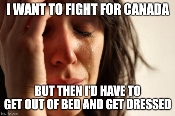 First World Problems Meme | I WANT TO FIGHT FOR CANADA BUT THEN I'D HAVE TO GET OUT OF BED AND GET DRESSED | image tagged in memes,first world problems | made w/ Imgflip meme maker
