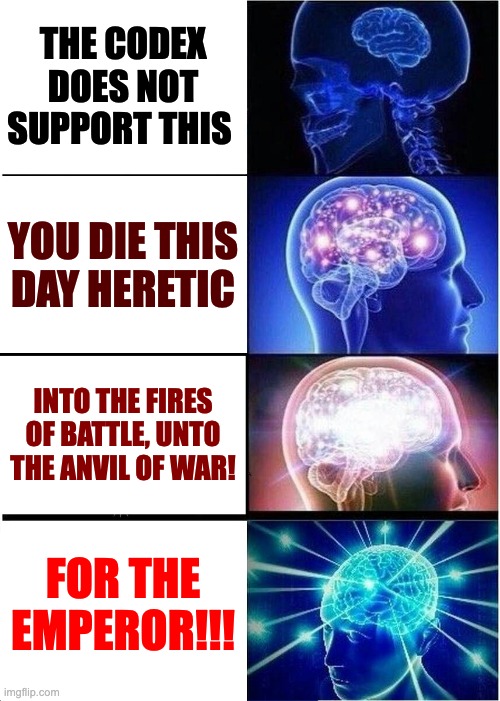 Different Battle cries | THE CODEX DOES NOT SUPPORT THIS; YOU DIE THIS DAY HERETIC; INTO THE FIRES OF BATTLE, UNTO THE ANVIL OF WAR! FOR THE EMPEROR!!! | image tagged in memes,expanding brain | made w/ Imgflip meme maker