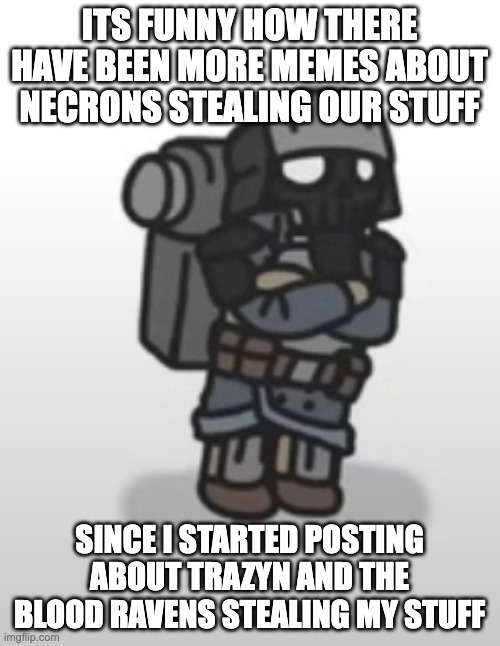 ITS FUNNY HOW THERE HAVE BEEN MORE MEMES ABOUT NECRONS STEALING OUR STUFF SINCE I STARTED POSTING ABOUT TRAZYN AND THE BLOOD RAVENS STEALING | made w/ Imgflip meme maker
