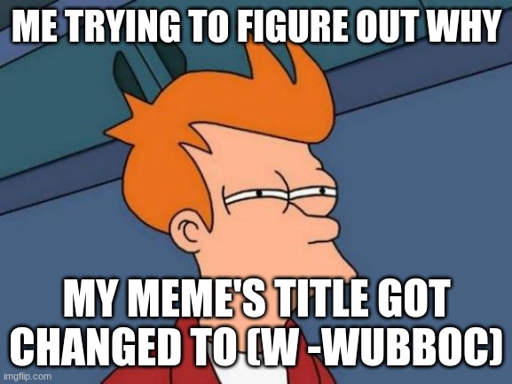 (mods can edit titles lol -Wubboc) | ME TRYING TO FIGURE OUT WHY; MY MEME'S TITLE GOT CHANGED TO (W -WUBBOC) | image tagged in memes,futurama fry | made w/ Imgflip meme maker