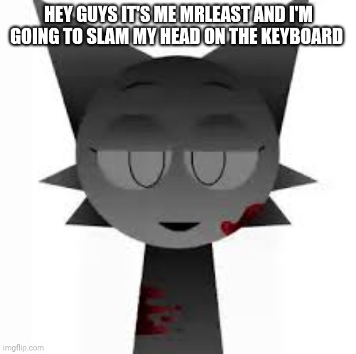 Memes | HEY GUYS IT'S ME MRLEAST AND I'M GOING TO SLAM MY HEAD ON THE KEYBOARD | image tagged in sprunki,nsfw | made w/ Imgflip meme maker