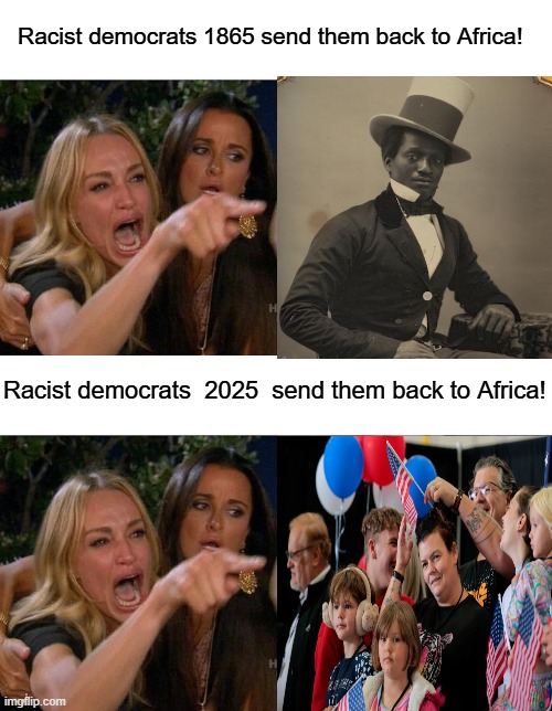 Send them back to Africa! | Racist democrats 1865 send them back to Africa! Racist democrats  2025  send them back to Africa! | image tagged in memes,woman yelling at cat | made w/ Imgflip meme maker