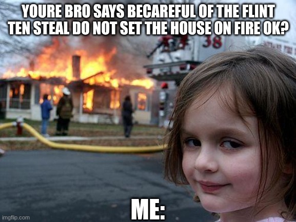 flint and steal | YOURE BRO SAYS BECAREFUL OF THE FLINT TEN STEAL DO NOT SET THE HOUSE ON FIRE OK? ME: | image tagged in memes,disaster girl | made w/ Imgflip meme maker