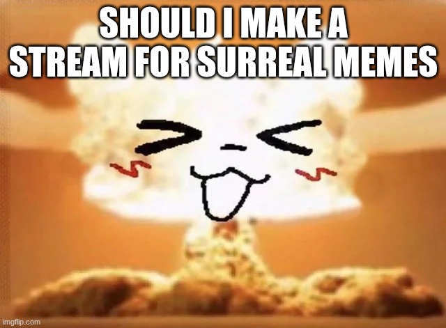 Boykisser nuke | SHOULD I MAKE A STREAM FOR SURREAL MEMES | image tagged in boykisser nuke | made w/ Imgflip meme maker