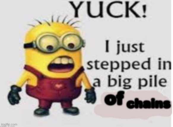 yuck i stepped in a big pile of | chains | image tagged in yuck i stepped in a big pile of | made w/ Imgflip meme maker