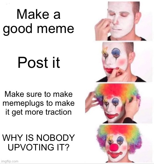 Clown Applying Makeup | Make a good meme; Post it; Make sure to make memeplugs to make it get more traction; WHY IS NOBODY UPVOTING IT? | image tagged in memes,clown applying makeup | made w/ Imgflip meme maker