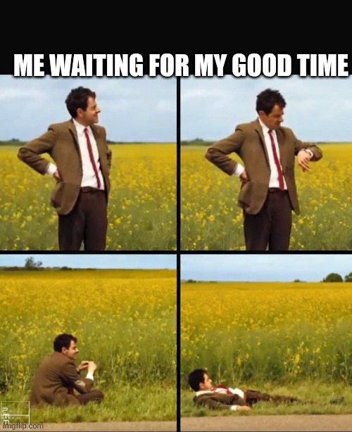 Mr bean waiting | ME WAITING FOR MY GOOD TIME | image tagged in mr bean waiting | made w/ Imgflip meme maker