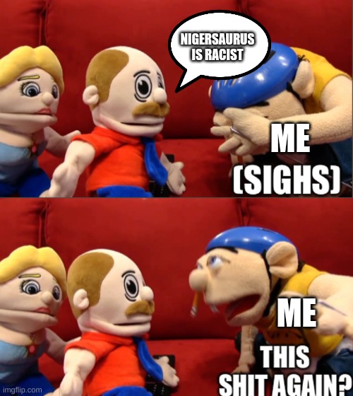 #NighrsaurusIsNotRacist | NIGERSAURUS IS RACIST; ME; ME | image tagged in sml jeffy this sh t again,nigersaurus | made w/ Imgflip meme maker
