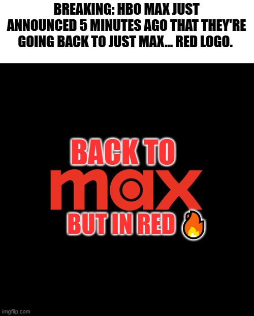 hbo max no more | BREAKING: HBO MAX JUST ANNOUNCED 5 MINUTES AGO THAT THEY'RE GOING BACK TO JUST MAX... RED LOGO. BACK TO; BUT IN RED 🔥 | image tagged in funny,hbo,max,logo | made w/ Imgflip meme maker