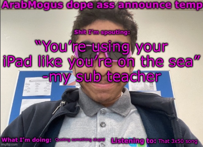 ArabMogus dope ass announce temp | “You’re using your iPad like you’re on the sea”
-my sub teacher; Quoting something stupid; That 3x50 song | image tagged in arabmogus dope ass announce temp | made w/ Imgflip meme maker