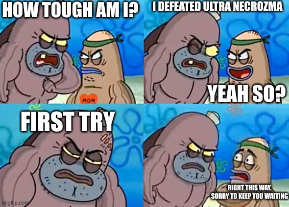 To those who know... | HOW TOUGH AM I? I DEFEATED ULTRA NECROZMA; YEAH SO? FIRST TRY; RIGHT THIS WAY. SORRY TO KEEP YOU WAITING | image tagged in welcome to the salty spitoon | made w/ Imgflip meme maker