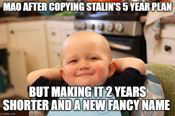 Satisfied baby | MAO AFTER COPYING STALIN'S 5 YEAR PLAN; BUT MAKING IT 2 YEARS SHORTER AND A NEW FANCY NAME | image tagged in satisfied baby,history | made w/ Imgflip meme maker