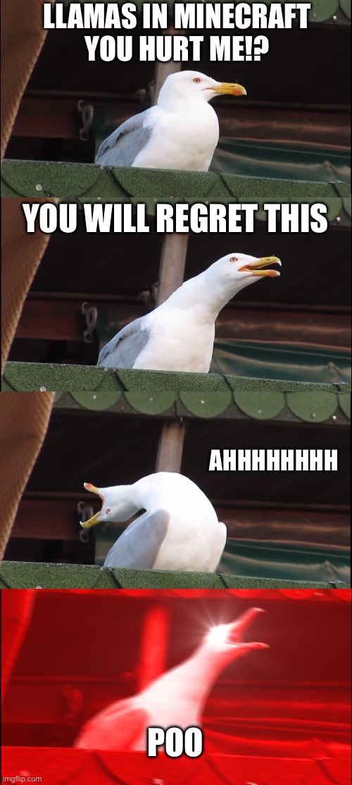 Should have put a P after Poo | LLAMAS IN MINECRAFT
YOU HURT ME!? YOU WILL REGRET THIS; AHHHHHHHH; POO | image tagged in memes,inhaling seagull | made w/ Imgflip meme maker
