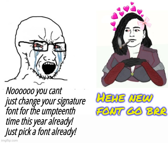 I made something new and interesting oh boo hoo | Hehe new font go brr; Noooooo you cant just change your signature font for the umpteenth time this year already! Just pick a font already! | image tagged in soyjack vs yes chad memeus edition,memeus | made w/ Imgflip meme maker
