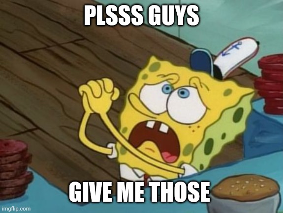 begging | PLSSS GUYS; GIVE ME THOSE | image tagged in begging | made w/ Imgflip meme maker